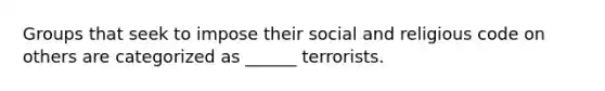 Groups that seek to impose their social and religious code on others are categorized as ______ terrorists.​