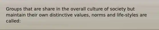 Groups that are share in the overall culture of society but maintain their own distinctive values, norms and life-styles are called: