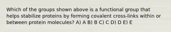 Which of the groups shown above is a functional group that helps stabilize proteins by forming covalent cross-links within or between protein molecules? A) A B) B C) C D) D E) E