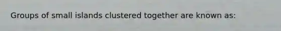 Groups of small islands clustered together are known as: