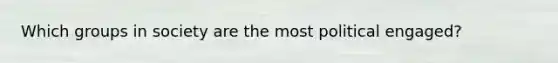 Which groups in society are the most political engaged?