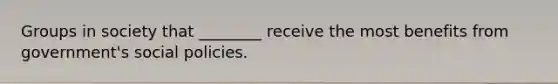Groups in society that ________ receive the most benefits from government's social policies.
