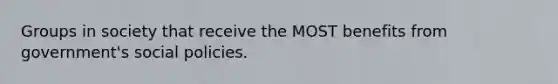 Groups in society that receive the MOST benefits from government's social policies.