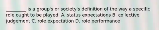 _________ is a group's or society's definition of the way a specific role ought to be played. A. status expectations B. collective judgement C. role expectation D. role performance