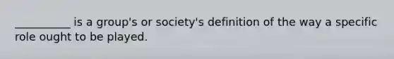 __________ is a group's or society's definition of the way a specific role ought to be played.