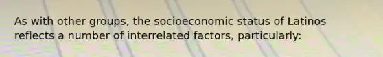 As with other groups, the socioeconomic status of Latinos reflects a number of interrelated factors, particularly: