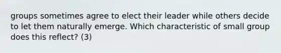 groups sometimes agree to elect their leader while others decide to let them naturally emerge. Which characteristic of small group does this reflect? (3)