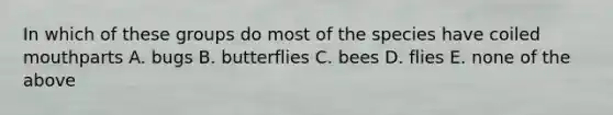 In which of these groups do most of the species have coiled mouthparts A. bugs B. butterflies C. bees D. flies E. none of the above