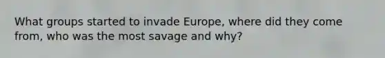 What groups started to invade Europe, where did they come from, who was the most savage and why?