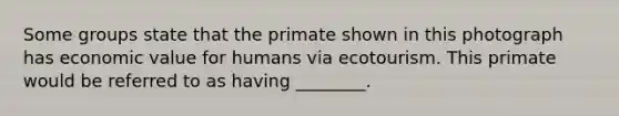 Some groups state that the primate shown in this photograph has economic value for humans via ecotourism. This primate would be referred to as having ________.