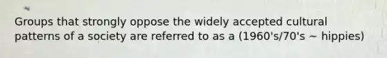 Groups that strongly oppose the widely accepted cultural patterns of a society are referred to as a (1960's/70's ~ hippies)