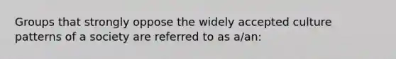 Groups that strongly oppose the widely accepted culture patterns of a society are referred to as a/an: