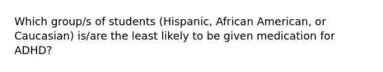 Which group/s of students (Hispanic, African American, or Caucasian) is/are the least likely to be given medication for ADHD?