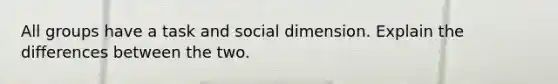 All groups have a task and social dimension. Explain the differences between the two.