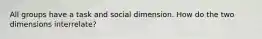 All groups have a task and social dimension. How do the two dimensions interrelate?