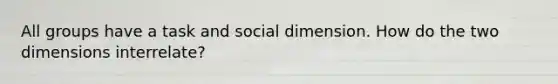 All groups have a task and social dimension. How do the two dimensions interrelate?