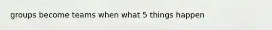 groups become teams when what 5 things happen