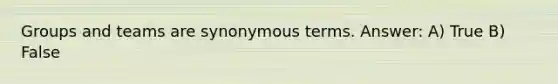 Groups and teams are synonymous terms. Answer: A) True B) False