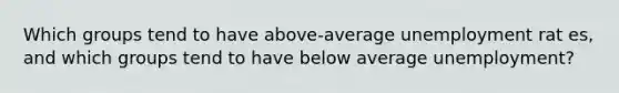 Which groups tend to have above-average unemployment rat es, and which groups tend to have below average unemployment?