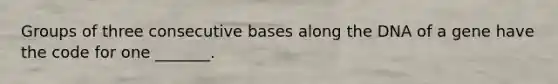 Groups of three consecutive bases along the DNA of a gene have the code for one _______.