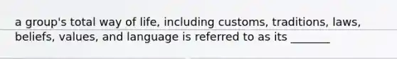 a group's total way of life, including customs, traditions, laws, beliefs, values, and language is referred to as its _______