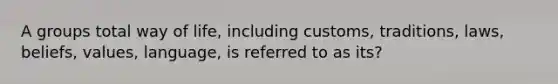 A groups total way of life, including customs, traditions, laws, beliefs, values, language, is referred to as its?