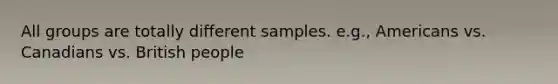 All groups are totally different samples. e.g., Americans vs. Canadians vs. British people