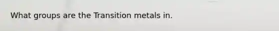 What groups are the Transition metals in.