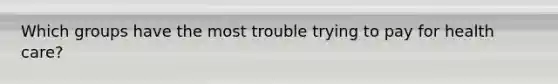 Which groups have the most trouble trying to pay for health care?