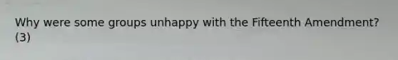 Why were some groups unhappy with the Fifteenth Amendment? (3)