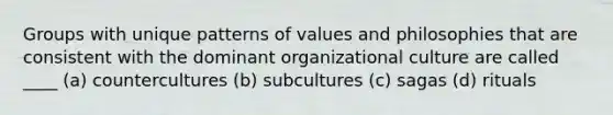 Groups with unique patterns of values and philosophies that are consistent with the dominant organizational culture are called ____ (a) countercultures (b) subcultures (c) sagas (d) rituals