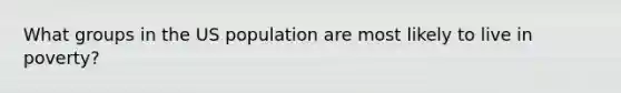 What groups in the US population are most likely to live in poverty?
