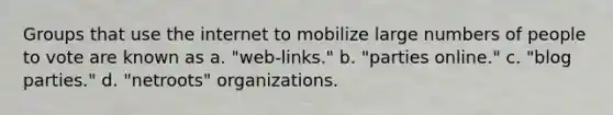 Groups that use the internet to mobilize large numbers of people to vote are known as a. "web-links." b. "parties online." c. "blog parties." d. "netroots" organizations.