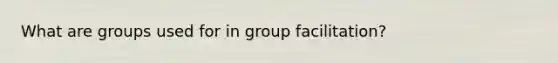 What are groups used for in group facilitation?