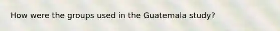 How were the groups used in the Guatemala study?