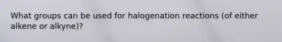 What groups can be used for halogenation reactions (of either alkene or alkyne)?