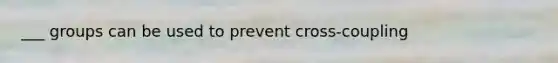 ___ groups can be used to prevent cross-coupling