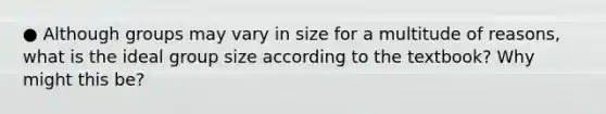 ● Although groups may vary in size for a multitude of reasons, what is the ideal group size according to the textbook? Why might this be?