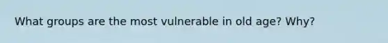 What groups are the most vulnerable in old age? Why?