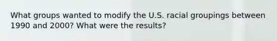 What groups wanted to modify the U.S. racial groupings between 1990 and 2000? What were the results?