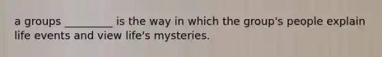 a groups _________ is the way in which the group's people explain life events and view life's mysteries.