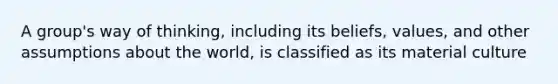 A group's way of thinking, including its beliefs, values, and other assumptions about the world, is classified as its material culture