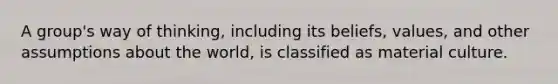 A group's way of thinking, including its beliefs, values, and other assumptions about the world, is classified as material culture.