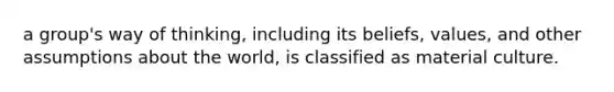 a group's way of thinking, including its beliefs, values, and other assumptions about the world, is classified as material culture.