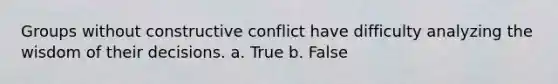 Groups without constructive conflict have difficulty analyzing the wisdom of their decisions. a. True b. False