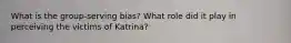 What is the group-serving bias? What role did it play in perceiving the victims of Katrina?