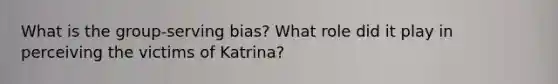 What is the group-serving bias? What role did it play in perceiving the victims of Katrina?