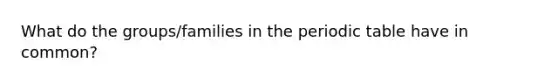 What do the groups/families in the periodic table have in common?