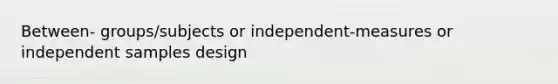 Between- groups/subjects or independent-measures or independent samples design