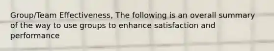 Group/Team Effectiveness, The following is an overall summary of the way to use groups to enhance satisfaction and performance